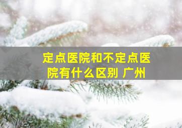 定点医院和不定点医院有什么区别 广州